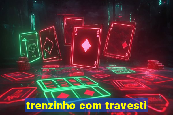 trenzinho com travesti